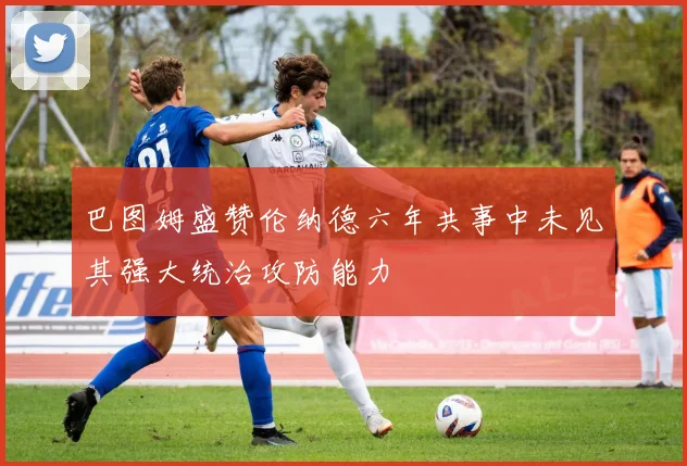 巴图姆盛赞伦纳德六年共事中未见其强大统治攻防能力