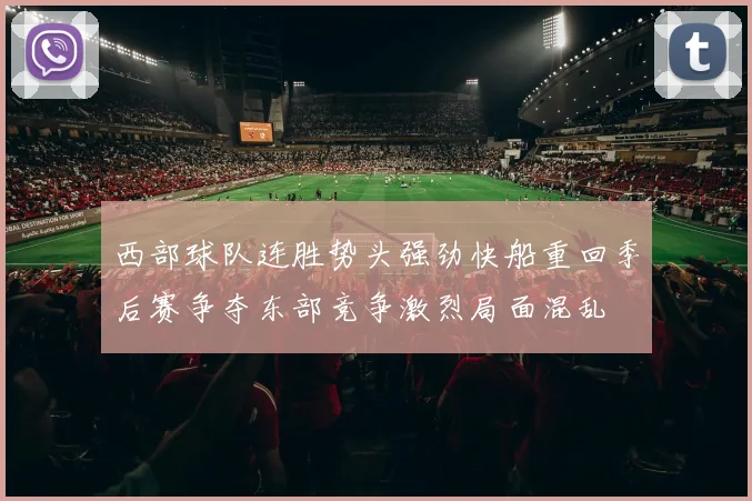 西部球队连胜势头强劲快船重回季后赛争夺东部竞争激烈局面混乱