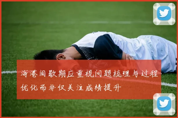 海港间歇期应重视问题梳理与过程优化而非仅关注成绩提升